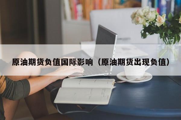 原油期货负值国际影响（原油期货出现负值）