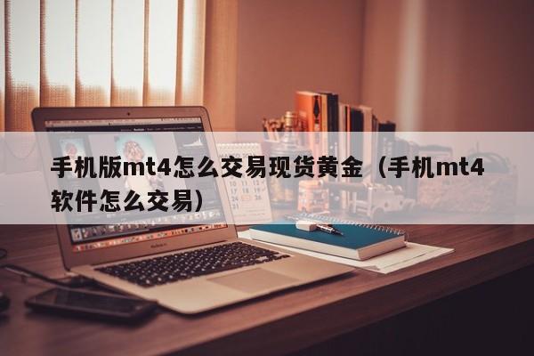 手机版mt4怎么交易现货黄金（手机mt4软件怎么交易）