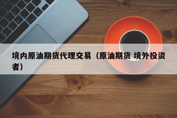 境内原油期货代理交易（原油期货 境外投资者）