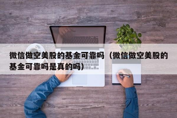 微信做空美股的基金可靠吗（微信做空美股的基金可靠吗是真的吗）
