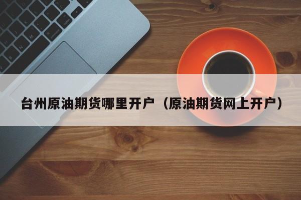 台州原油期货哪里开户（原油期货网上开户）