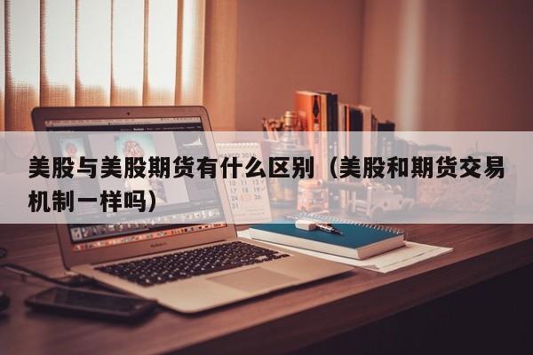 美股与美股期货有什么区别（美股和期货交易机制一样吗）