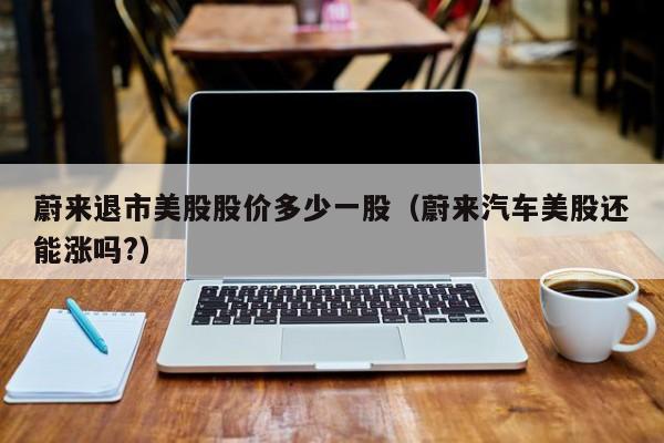 蔚来退市美股股价多少一股（蔚来汽车美股还能涨吗?）