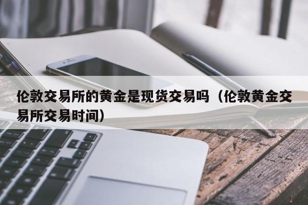伦敦交易所的黄金是现货交易吗（伦敦黄金交易所交易时间）