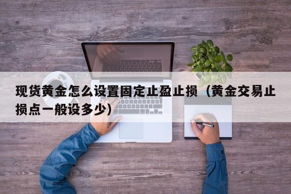 现货黄金怎么设置固定止盈止损（黄金交易止损点一般设多少）