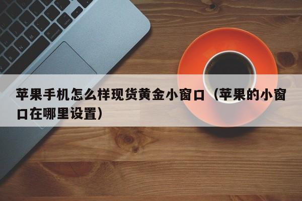 苹果手机怎么样现货黄金小窗口（苹果的小窗口在哪里设置）