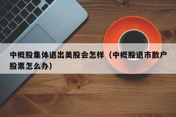 中概股集体退出美股会怎样（中概股退市散户股票怎么办）