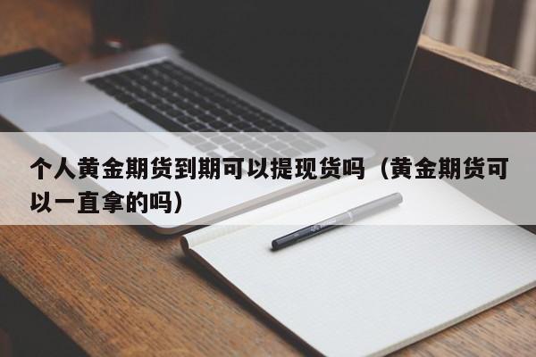 个人黄金期货到期可以提现货吗（黄金期货可以一直拿的吗）