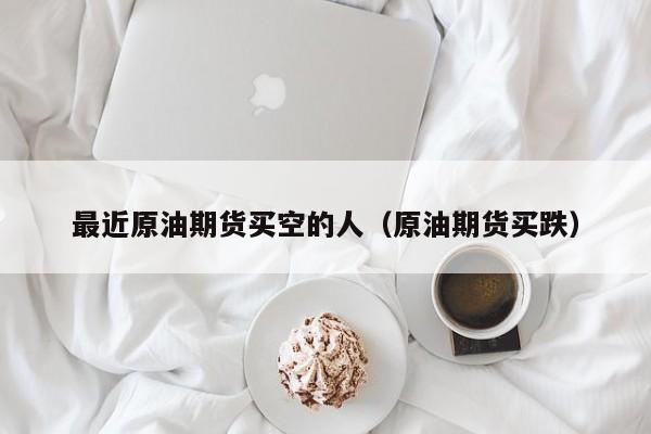最近原油期货买空的人（原油期货买跌）