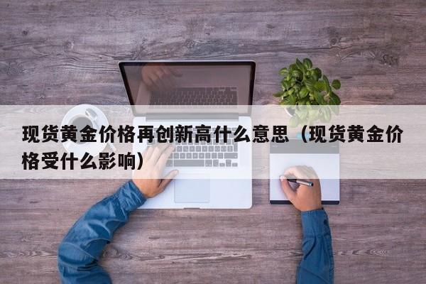 现货黄金价格再创新高什么意思（现货黄金价格受什么影响）
