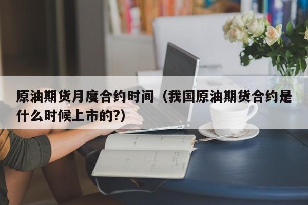 原油期货月度合约时间（我国原油期货合约是什么时候上市的?）