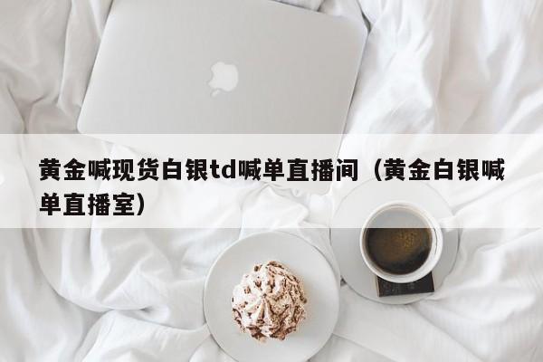 黄金喊现货白银td喊单直播间（黄金白银喊单直播室）