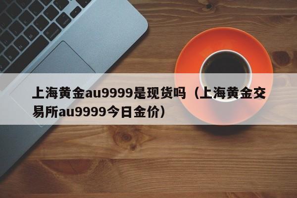 上海黄金au9999是现货吗（上海黄金交易所au9999今日金价）