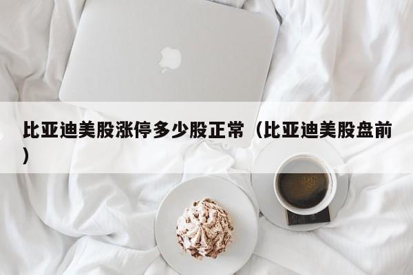 比亚迪美股涨停多少股正常（比亚迪美股盘前）