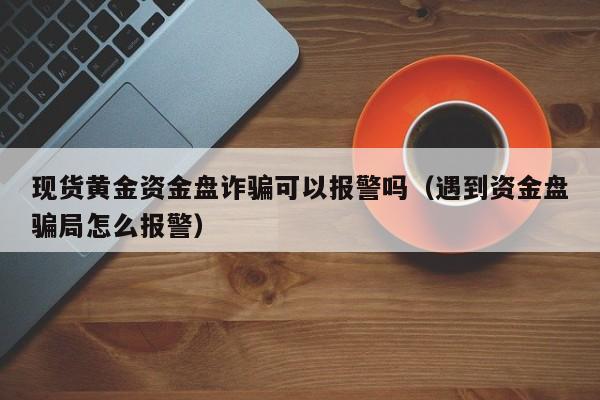 现货黄金资金盘诈骗可以报警吗（遇到资金盘骗局怎么报警）