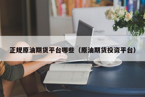 正规原油期货平台哪些（原油期货投资平台）