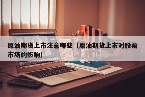 原油期货上市注意哪些（原油期货上市对股票市场的影响）
