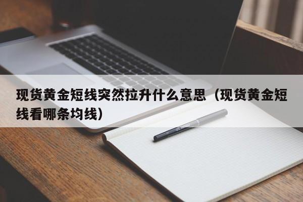 现货黄金短线突然拉升什么意思（现货黄金短线看哪条均线）