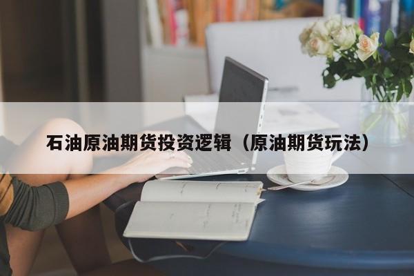 石油原油期货投资逻辑（原油期货玩法）