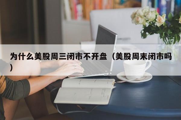 为什么美股周三闭市不开盘（美股周末闭市吗）