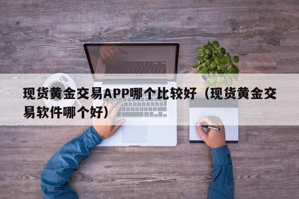 现货黄金交易APP哪个比较好（现货黄金交易软件哪个好）