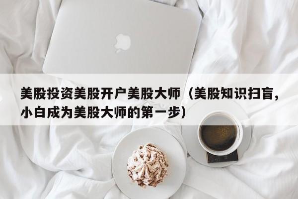 美股投资美股开户美股大师（美股知识扫盲,小白成为美股大师的第一步）
