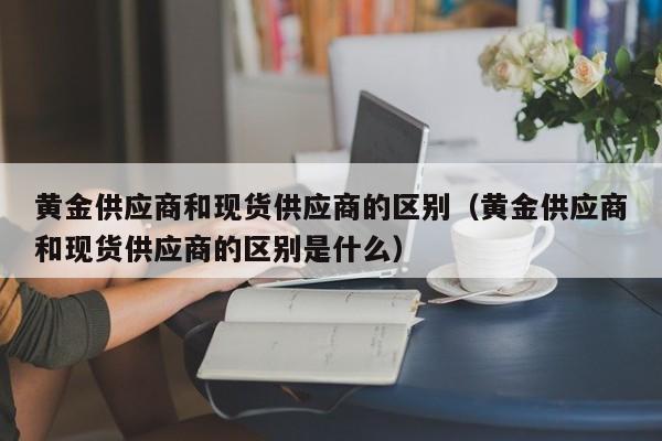 黄金供应商和现货供应商的区别（黄金供应商和现货供应商的区别是什么）