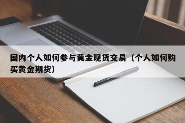 国内个人如何参与黄金现货交易（个人如何购买黄金期货）