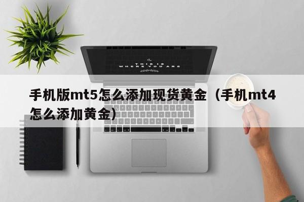 手机版mt5怎么添加现货黄金（手机mt4怎么添加黄金）