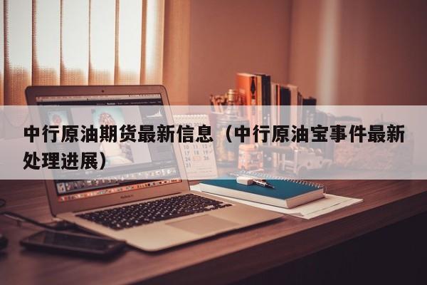 中行原油期货最新信息（中行原油宝事件最新处理进展）