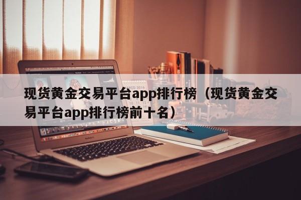 现货黄金交易平台app排行榜（现货黄金交易平台app排行榜前十名）