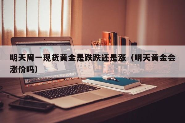 明天周一现货黄金是跌跌还是涨（明天黄金会涨价吗）