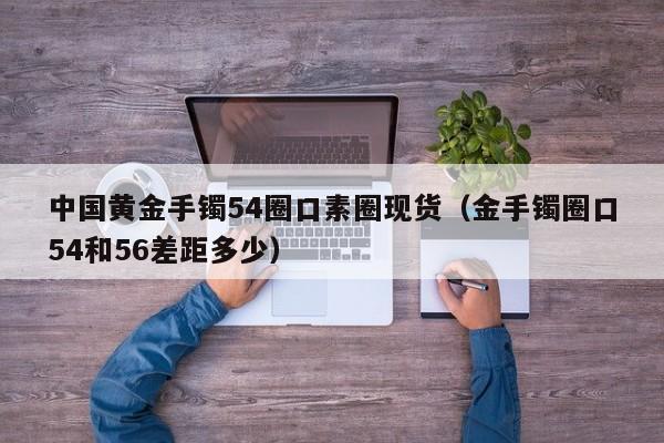 中国黄金手镯54圈口素圈现货（金手镯圈口54和56差距多少）