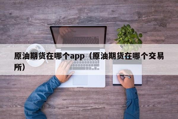 原油期货在哪个app（原油期货在哪个交易所）