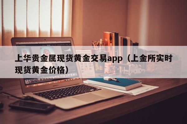 上华贵金属现货黄金交易app（上金所实时现货黄金价格）