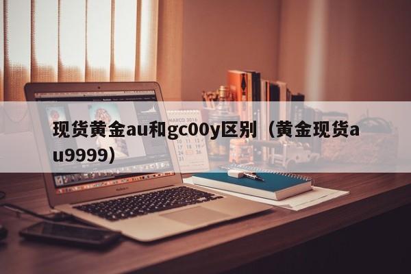 现货黄金au和gc00y区别（黄金现货au9999）