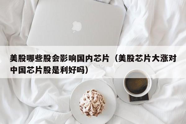 美股哪些股会影响国内芯片（美股芯片大涨对中国芯片股是利好吗）