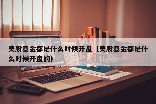 美股基金都是什么时候开盘（美股基金都是什么时候开盘的）