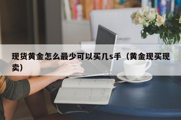 现货黄金怎么最少可以买几s手（黄金现买现卖）