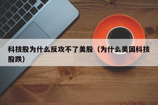 科技股为什么反攻不了美股（为什么美国科技股跌）
