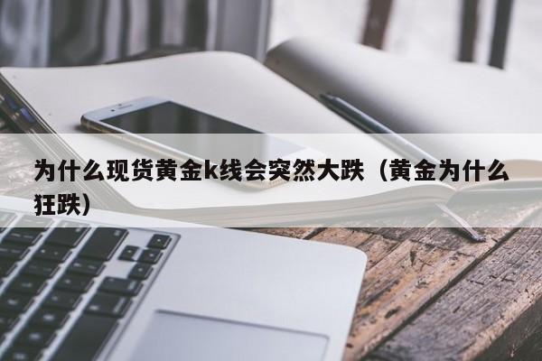 为什么现货黄金k线会突然大跌（黄金为什么狂跌）