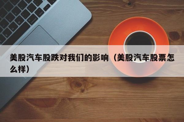 美股汽车股跌对我们的影响（美股汽车股票怎么样）