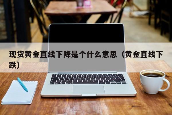现货黄金直线下降是个什么意思（黄金直线下跌）