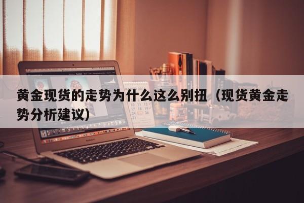 黄金现货的走势为什么这么别扭（现货黄金走势分析建议）