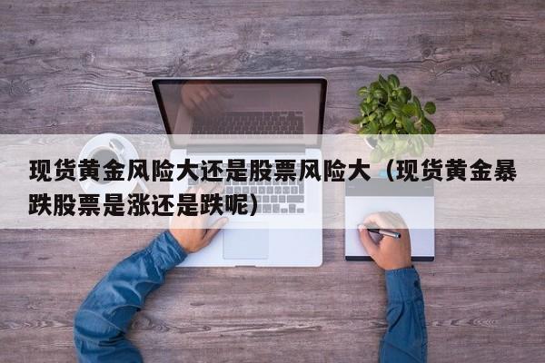 现货黄金风险大还是股票风险大（现货黄金暴跌股票是涨还是跌呢）