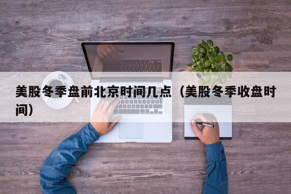 美股冬季盘前北京时间几点（美股冬季收盘时间）