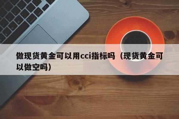 做现货黄金可以用cci指标吗（现货黄金可以做空吗）