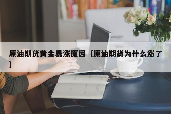 原油期货黄金暴涨原因（原油期货为什么涨了）