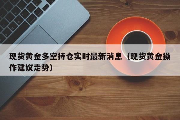 现货黄金多空持仓实时最新消息（现货黄金操作建议走势）