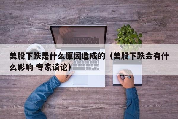 美股下跌是什么原因造成的（美股下跌会有什么影响 专家谈论）
